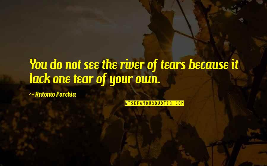 Kovars Carmichael Quotes By Antonio Porchia: You do not see the river of tears Kovars Carmichael Quotes By Antonio Porchia: You do not see the river of tears