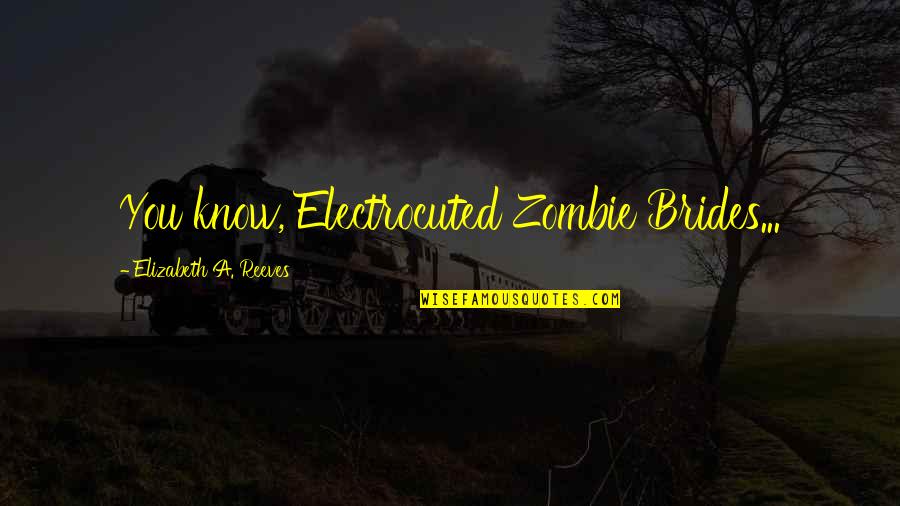 Kovatch Used Cars Quotes By Elizabeth A. Reeves: You know, Electrocuted Zombie Brides...