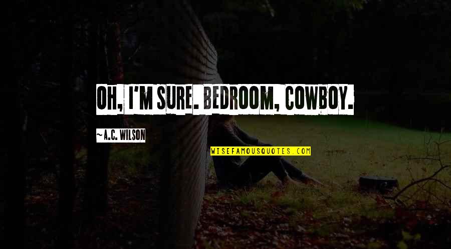 Kow Quotes By A.C. Wilson: Oh, I'm sure. Bedroom, Cowboy. Kow Quotes By A.C. Wilson: Oh, I'm sure. Bedroom, Cowboy.