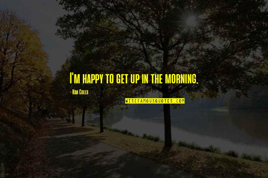 Kowalchuk Homes Quotes By Kim Coles: I'm happy to get up in the morning.