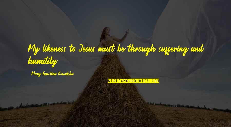 Kowalska And Jesus Quotes By Mary Faustina Kowalska: My likeness to Jesus must be through suffering Kowalska And Jesus Quotes By Mary Faustina Kowalska: My likeness to Jesus must be through suffering