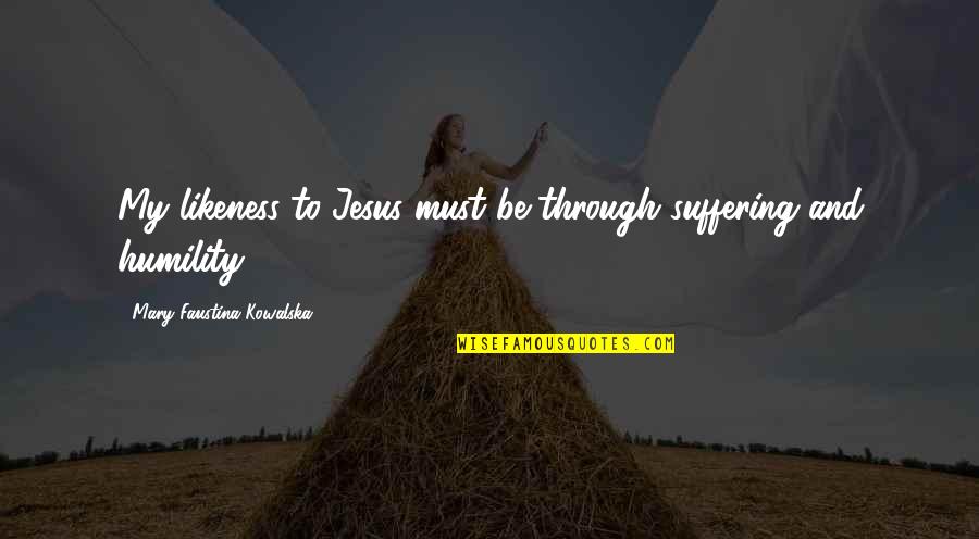 Kowalska Faustina Quotes By Mary Faustina Kowalska: My likeness to Jesus must be through suffering Kowalska Faustina Quotes By Mary Faustina Kowalska: My likeness to Jesus must be through suffering