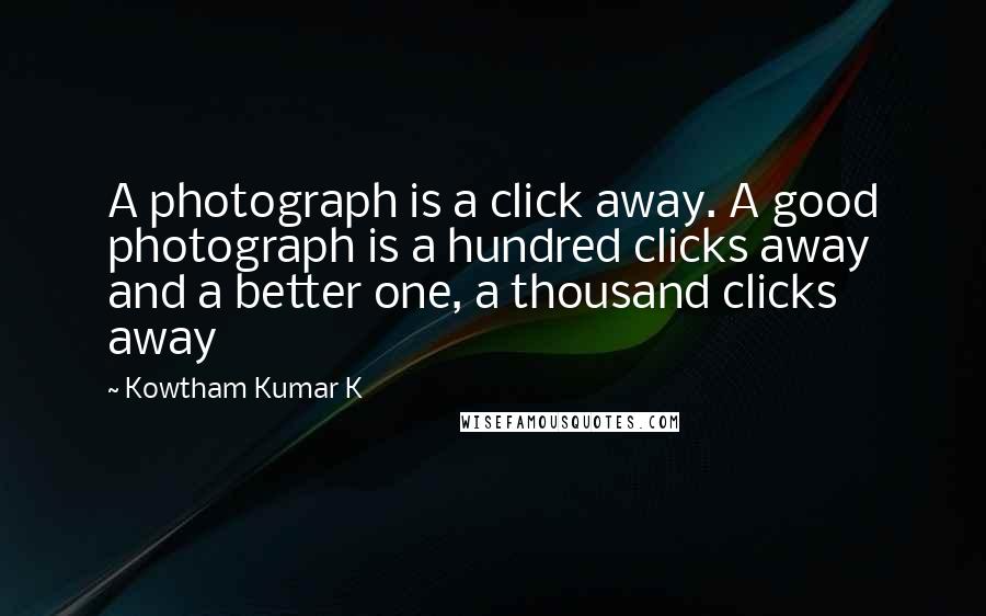 Kowtham Kumar K quotes: A photograph is a click away. A good photograph is a hundred clicks away and a better one, a thousand clicks away