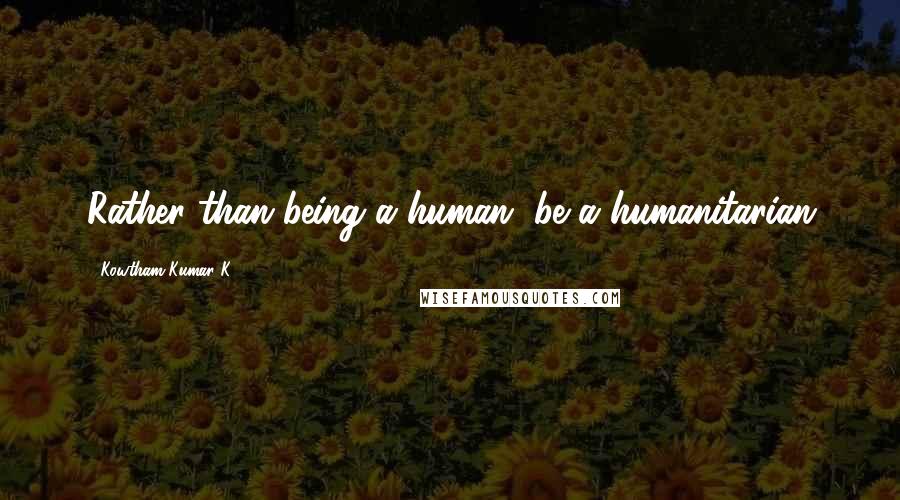 Kowtham Kumar K quotes: Rather than being a human, be a humanitarian