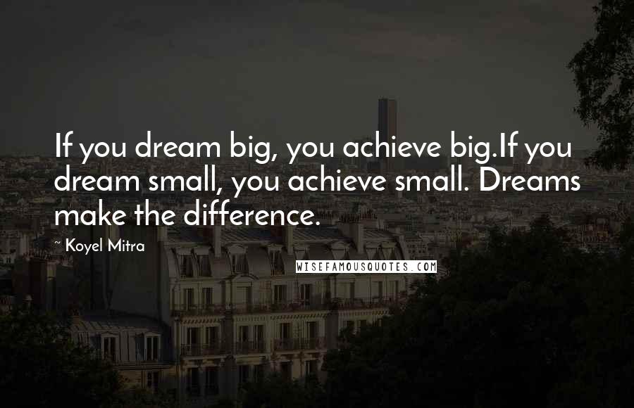 Koyel Mitra quotes: If you dream big, you achieve big.If you dream small, you achieve small. Dreams make the difference.