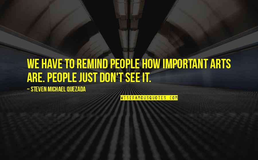Koymakis Quotes By Steven Michael Quezada: We have to remind people how important arts Koymakis Quotes By Steven Michael Quezada: We have to remind people how important arts