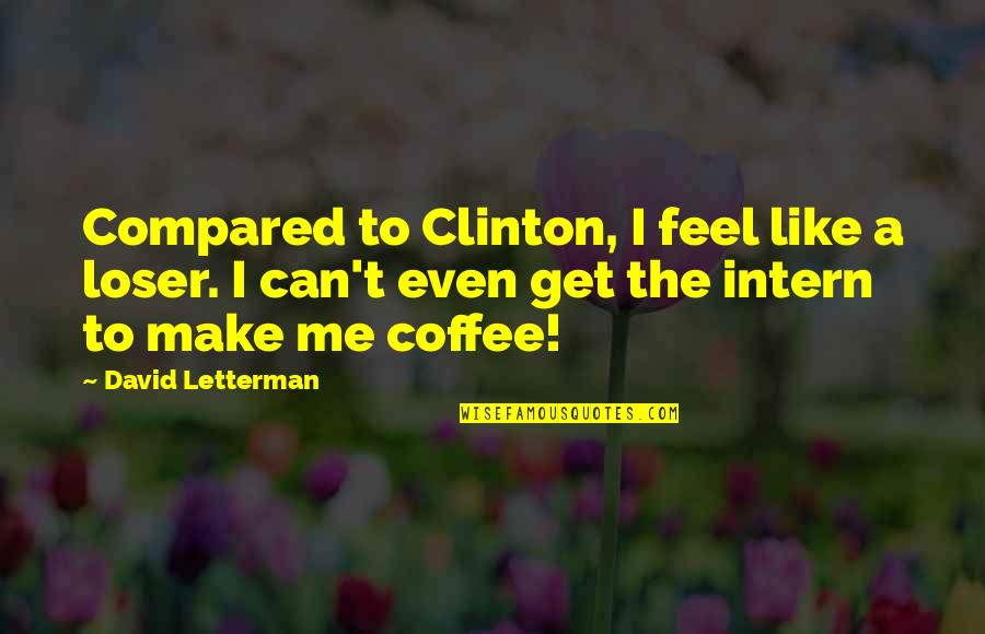 Kozma Utcai Quotes By David Letterman: Compared to Clinton, I feel like a loser. Kozma Utcai Quotes By David Letterman: Compared to Clinton, I feel like a loser.