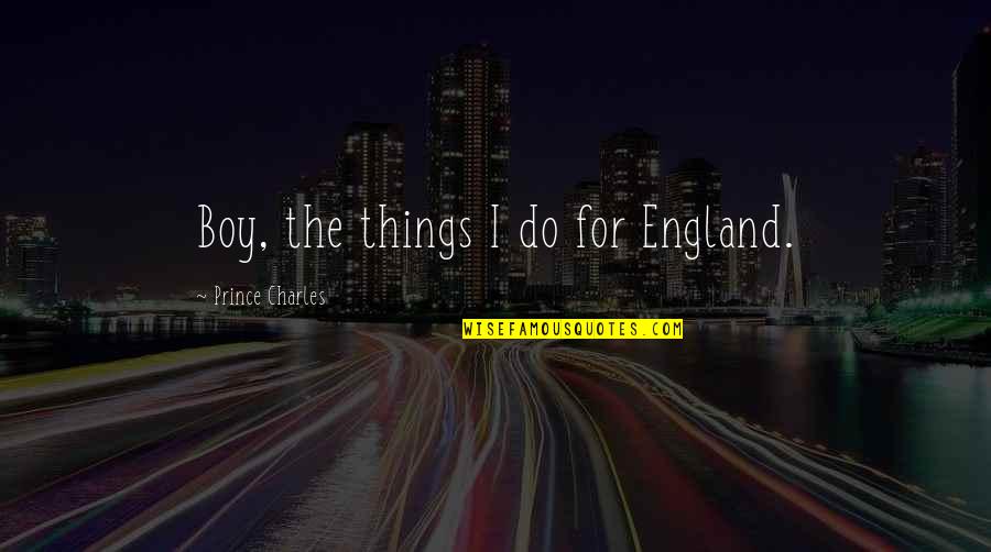 Kozol Shame Of The Nation Quotes By Prince Charles: Boy, the things I do for England. Kozol Shame Of The Nation Quotes By Prince Charles: Boy, the things I do for England.