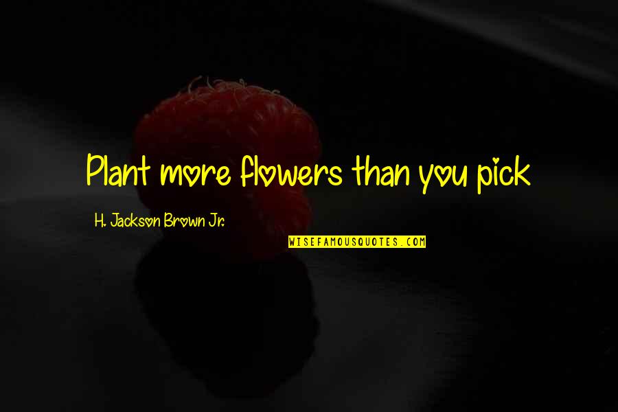 Kpuctari Quotes By H. Jackson Brown Jr.: Plant more flowers than you pick Kpuctari Quotes By H. Jackson Brown Jr.: Plant more flowers than you pick