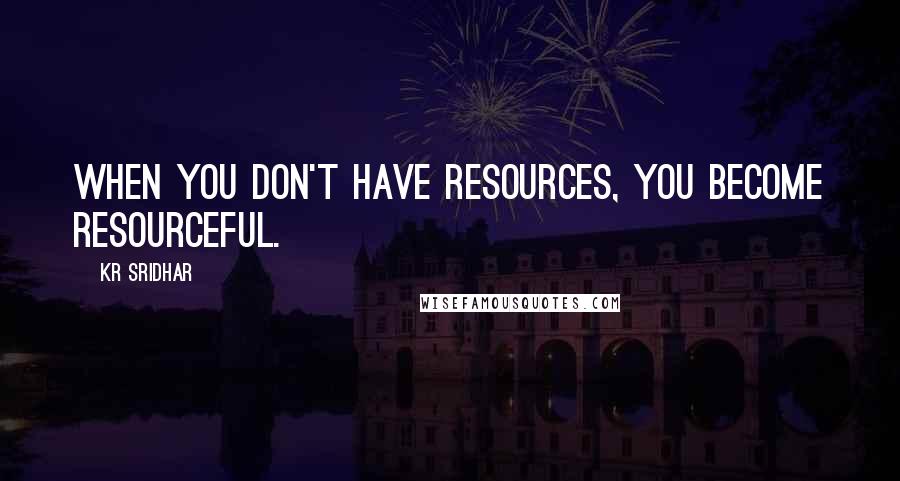 KR Sridhar quotes: When you don't have resources, you become resourceful.