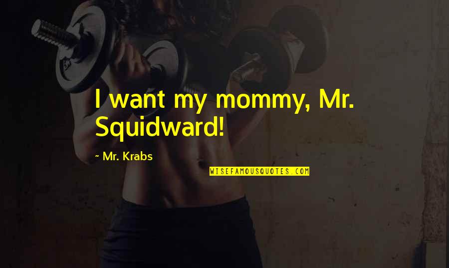 Krabs Quotes By Mr. Krabs: I want my mommy, Mr. Squidward!