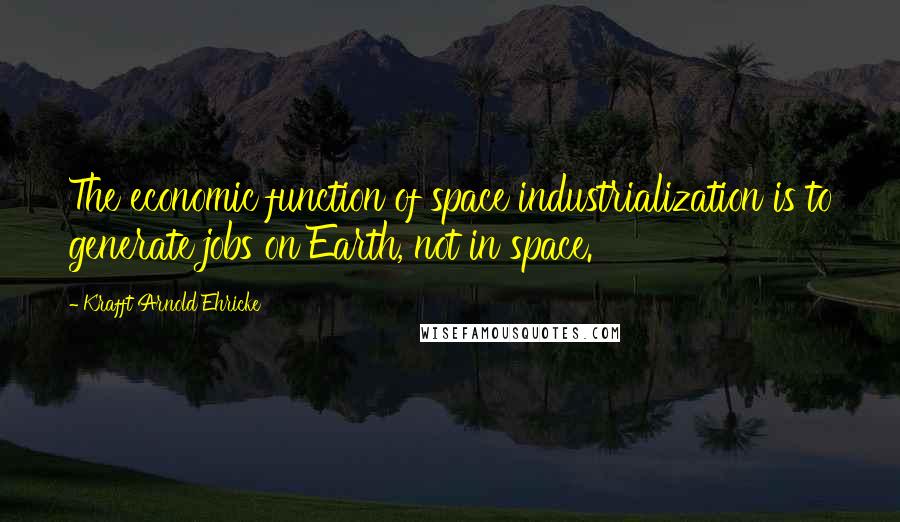 Krafft Arnold Ehricke quotes: The economic function of space industrialization is to generate jobs on Earth, not in space.