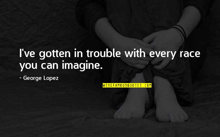 Krahl Builders Quotes By George Lopez: I've gotten in trouble with every race you Krahl Builders Quotes By George Lopez: I've gotten in trouble with every race you