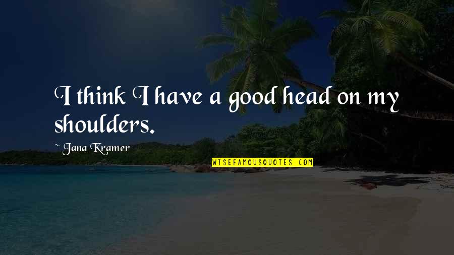 Kramer's Quotes By Jana Kramer: I think I have a good head on Kramer's Quotes By Jana Kramer: I think I have a good head on