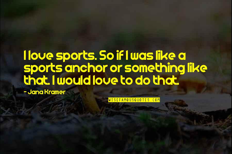 Kramer's Quotes By Jana Kramer: I love sports. So if I was like Kramer's Quotes By Jana Kramer: I love sports. So if I was like