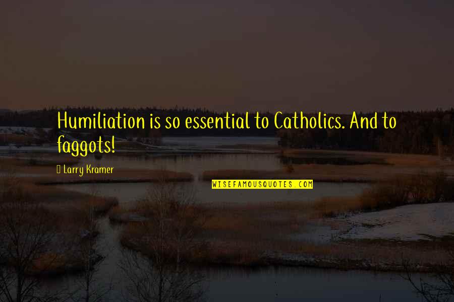 Kramer's Quotes By Larry Kramer: Humiliation is so essential to Catholics. And to Kramer's Quotes By Larry Kramer: Humiliation is so essential to Catholics. And to