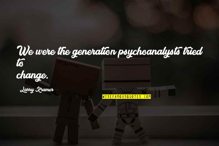 Kramer's Quotes By Larry Kramer: We were the generation psychoanalysts tried to change. Kramer's Quotes By Larry Kramer: We were the generation psychoanalysts tried to change.