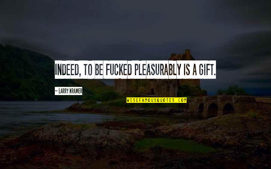 Kramer's Quotes By Larry Kramer: Indeed, to be fucked pleasurably is a gift. Kramer's Quotes By Larry Kramer: Indeed, to be fucked pleasurably is a gift.