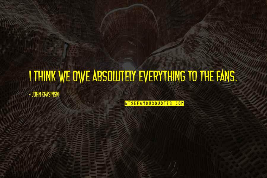 Krasinski John Quotes By John Krasinski: I think we owe absolutely everything to the