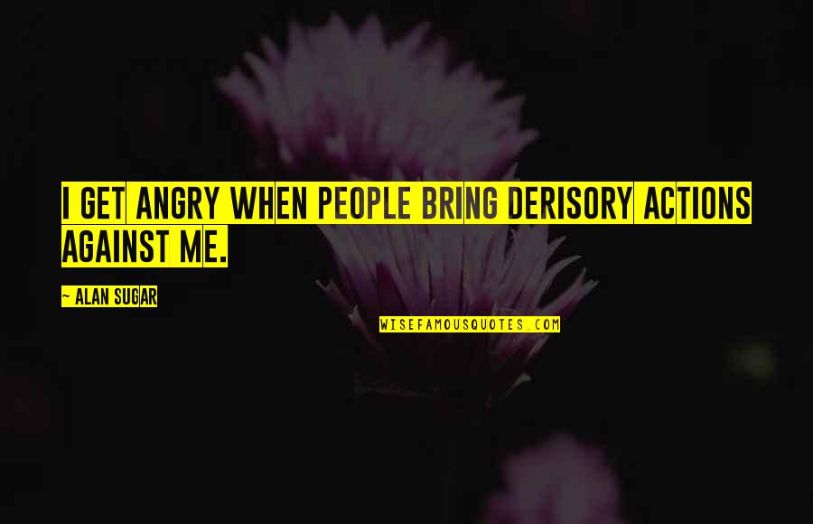 Kraujo Spaudimas Quotes By Alan Sugar: I get angry when people bring derisory actions