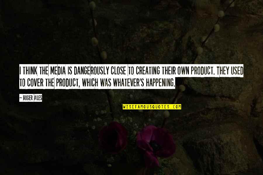 Krausmann Home Quotes By Roger Ailes: I think the media is dangerously close to Krausmann Home Quotes By Roger Ailes: I think the media is dangerously close to