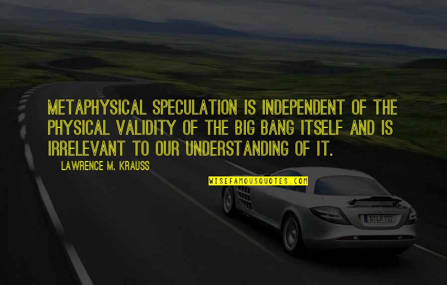 Krauss Lawrence Quotes By Lawrence M. Krauss: Metaphysical speculation is independent of the physical validity Krauss Lawrence Quotes By Lawrence M. Krauss: Metaphysical speculation is independent of the physical validity