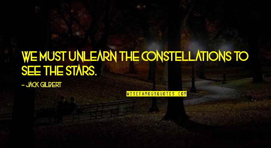 Krautz And Son Quotes By Jack Gilbert: We must unlearn the constellations to see the Krautz And Son Quotes By Jack Gilbert: We must unlearn the constellations to see the