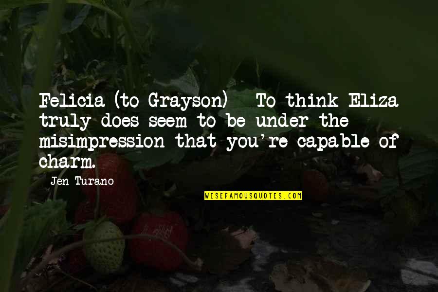Kravz Middleton Quotes By Jen Turano: Felicia (to Grayson) - To think Eliza truly Kravz Middleton Quotes By Jen Turano: Felicia (to Grayson) - To think Eliza truly