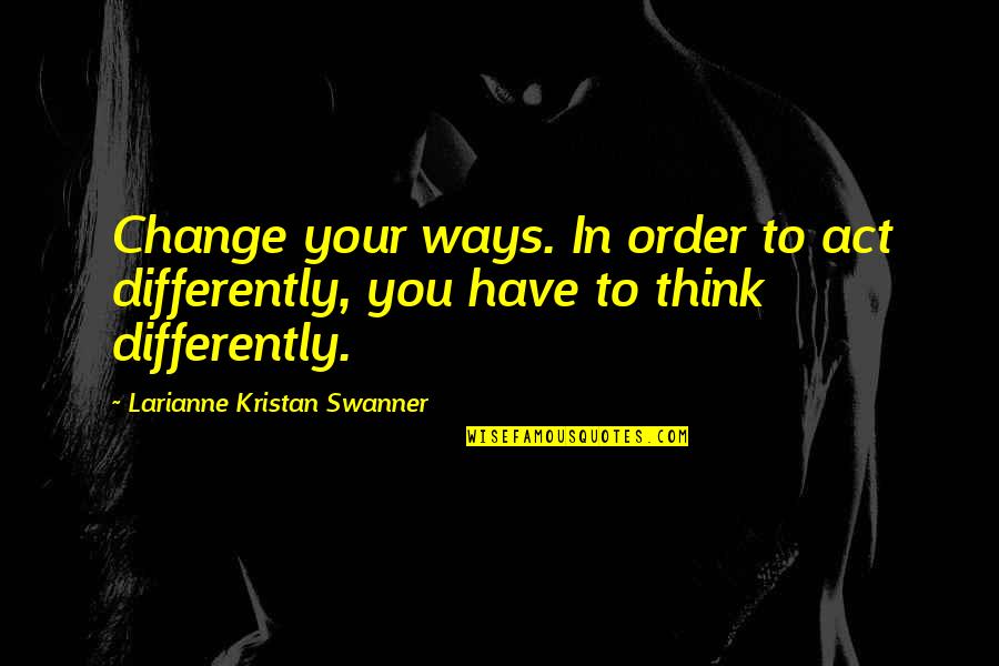 Krdo Quotes By Larianne Kristan Swanner: Change your ways. In order to act differently, Krdo Quotes By Larianne Kristan Swanner: Change your ways. In order to act differently,