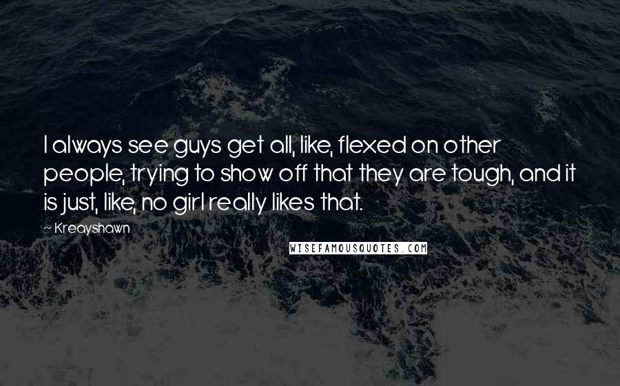 Kreayshawn quotes: I always see guys get all, like, flexed on other people, trying to show off that they are tough, and it is just, like, no girl really likes that.