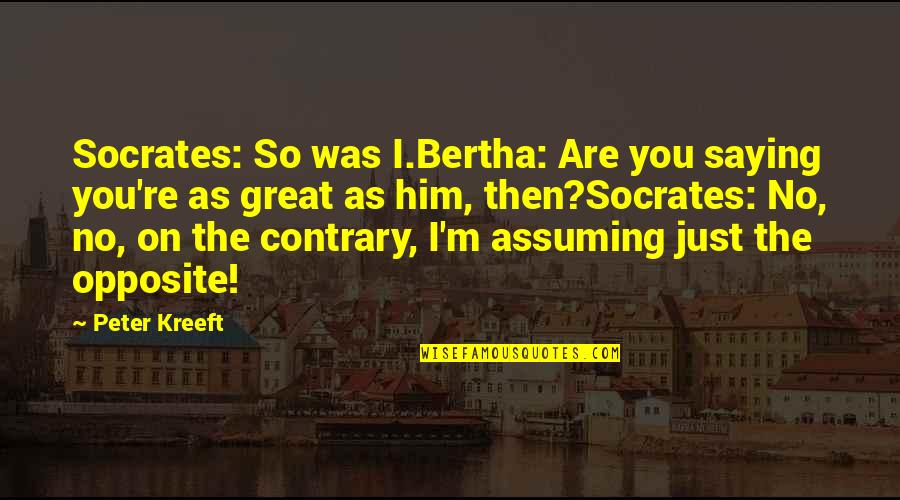 Kreeft Quotes By Peter Kreeft: Socrates: So was I.Bertha: Are you saying you're