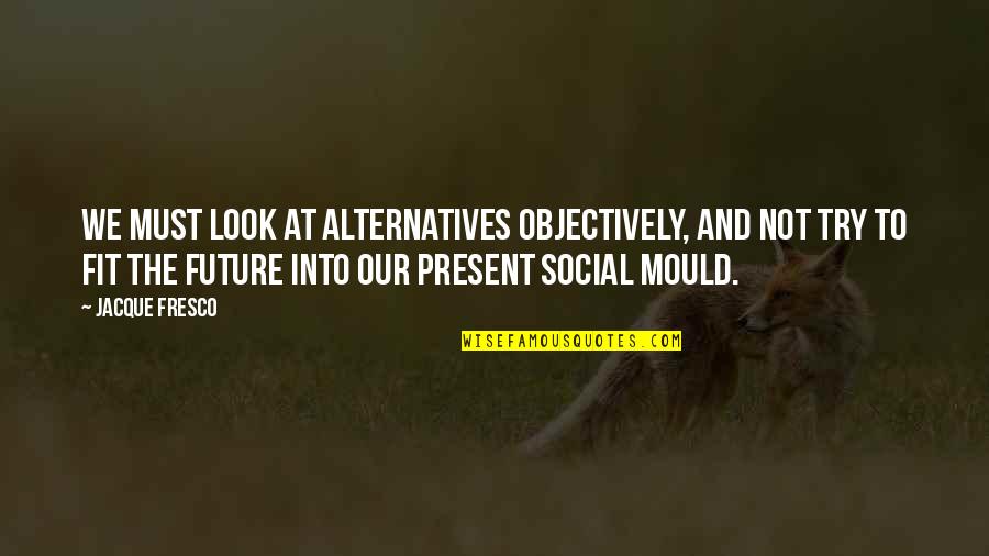 Kreegs Stout Quotes By Jacque Fresco: We must look at alternatives objectively, and not Kreegs Stout Quotes By Jacque Fresco: We must look at alternatives objectively, and not