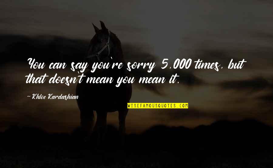 Kreia Quotes By Khloe Kardashian: You can say you're sorry 5,000 times, but