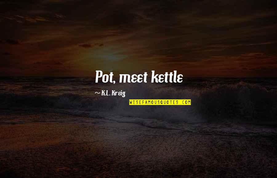 Kreig Quotes By K.L. Kreig: Pot, meet kettle