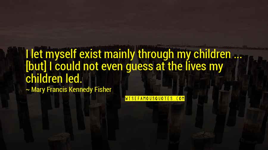Kremmydas Quotes By Mary Francis Kennedy Fisher: I let myself exist mainly through my children Kremmydas Quotes By Mary Francis Kennedy Fisher: I let myself exist mainly through my children