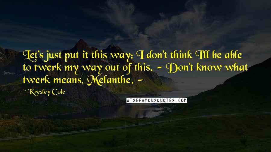 Kresley Cole quotes: Let's just put it this way: I don't think I'll be able to twerk my way out of this. - Don't know what twerk means, Melanthe. -