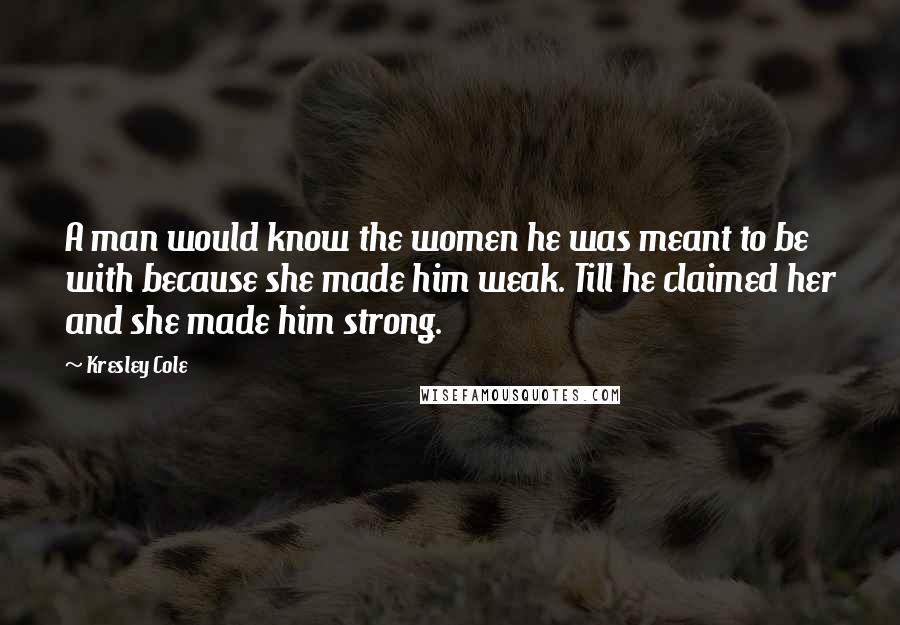 Kresley Cole quotes: A man would know the women he was meant to be with because she made him weak. Till he claimed her and she made him strong.