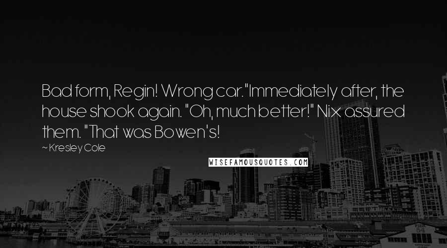 Kresley Cole quotes: Bad form, Regin! Wrong car."Immediately after, the house shook again. "Oh, much better!" Nix assured them. "That was Bowen's!