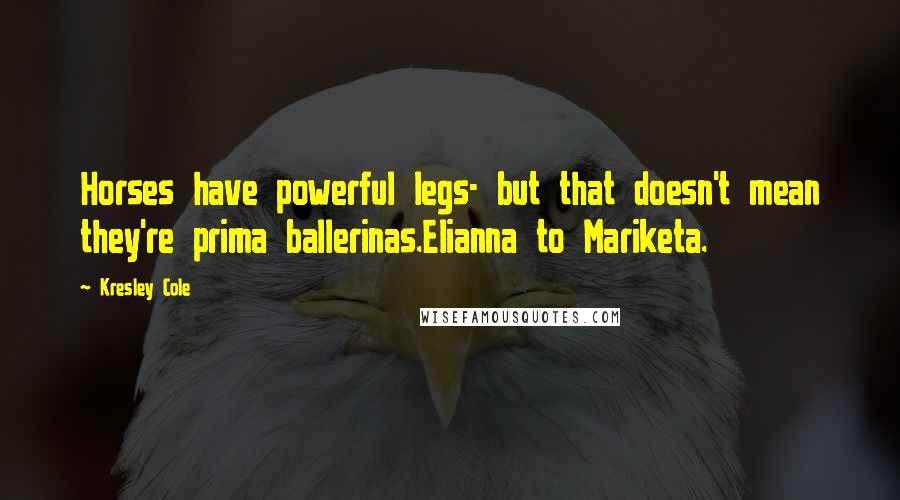 Kresley Cole quotes: Horses have powerful legs- but that doesn't mean they're prima ballerinas.Elianna to Mariketa.