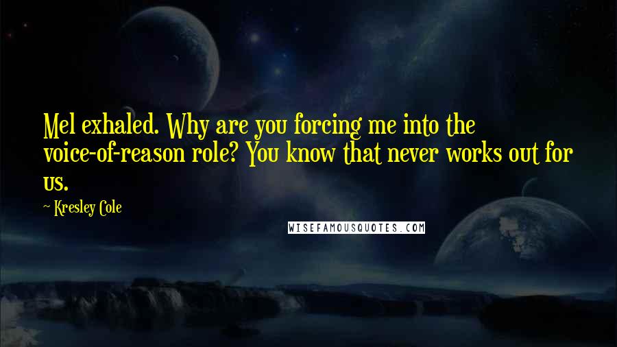 Kresley Cole quotes: Mel exhaled. Why are you forcing me into the voice-of-reason role? You know that never works out for us.