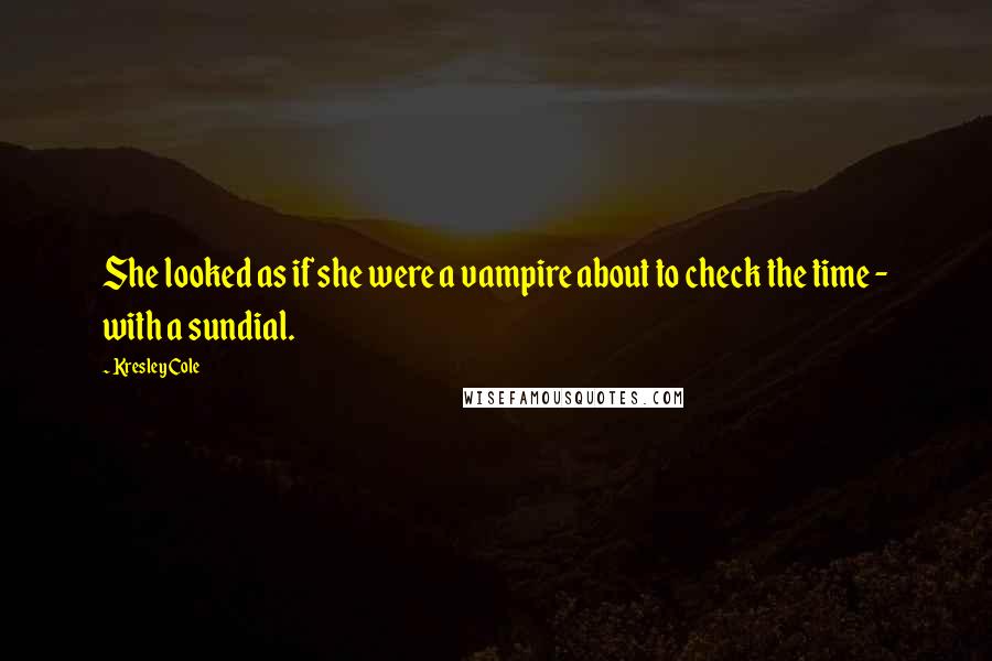 Kresley Cole quotes: She looked as if she were a vampire about to check the time - with a sundial.