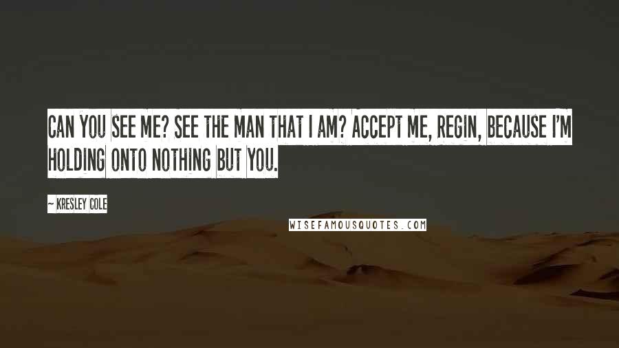 Kresley Cole quotes: Can you see me? See the man that I am? Accept me, Regin, because I'm holding onto nothing but you.
