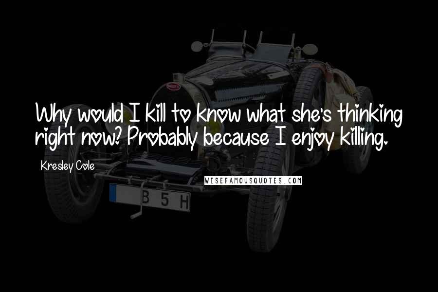 Kresley Cole quotes: Why would I kill to know what she's thinking right now? Probably because I enjoy killing.