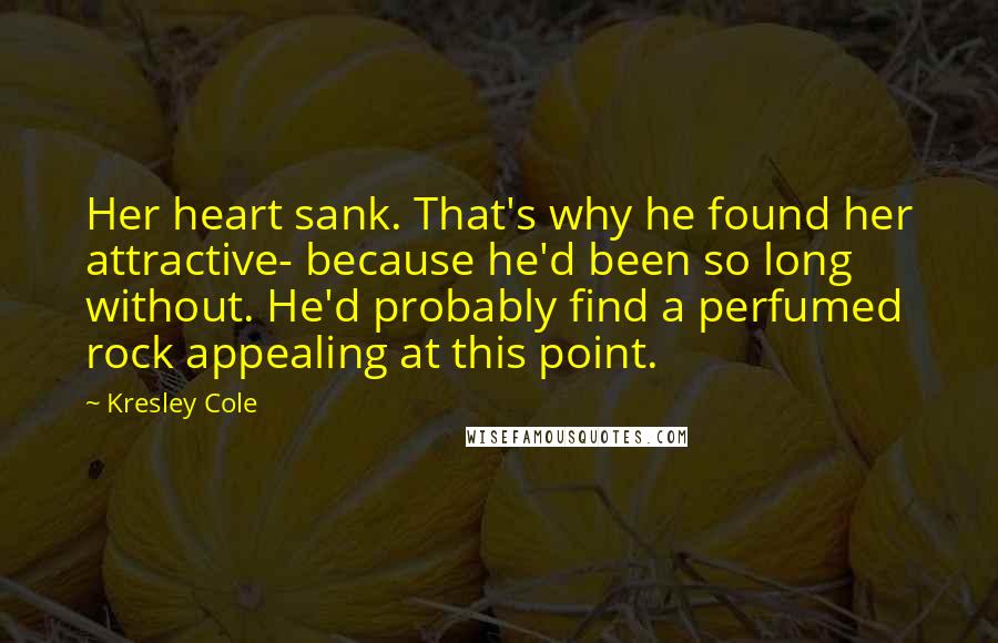 Kresley Cole quotes: Her heart sank. That's why he found her attractive- because he'd been so long without. He'd probably find a perfumed rock appealing at this point.