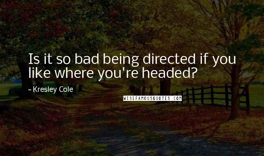 Kresley Cole quotes: Is it so bad being directed if you like where you're headed?