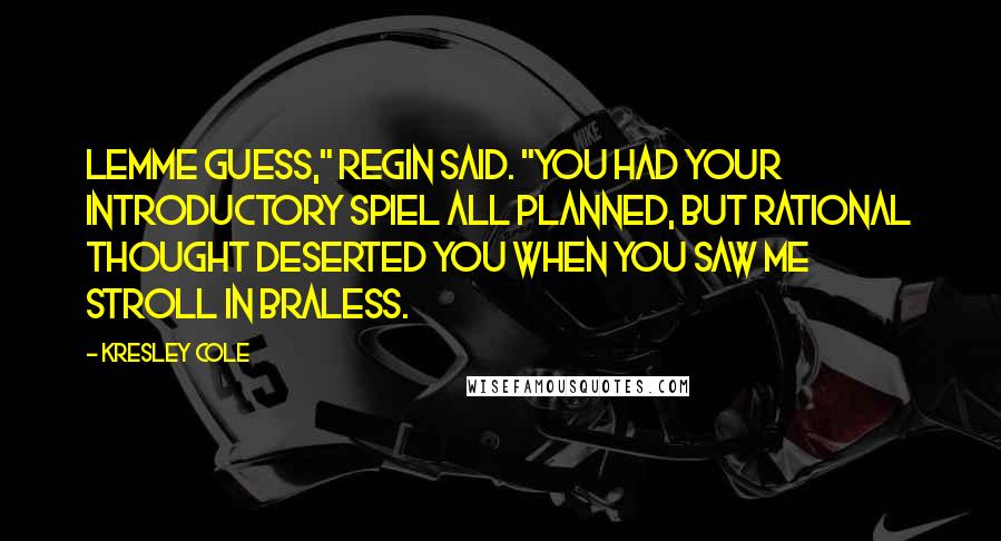 Kresley Cole quotes: Lemme guess," Regin said. "You had your introductory spiel all planned, but rational thought deserted you when you saw me stroll in braless.
