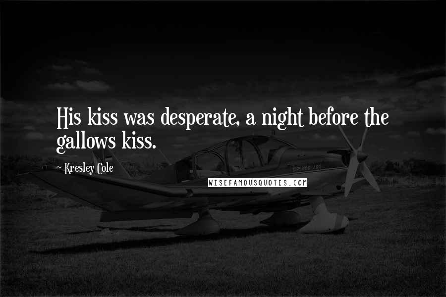 Kresley Cole quotes: His kiss was desperate, a night before the gallows kiss.