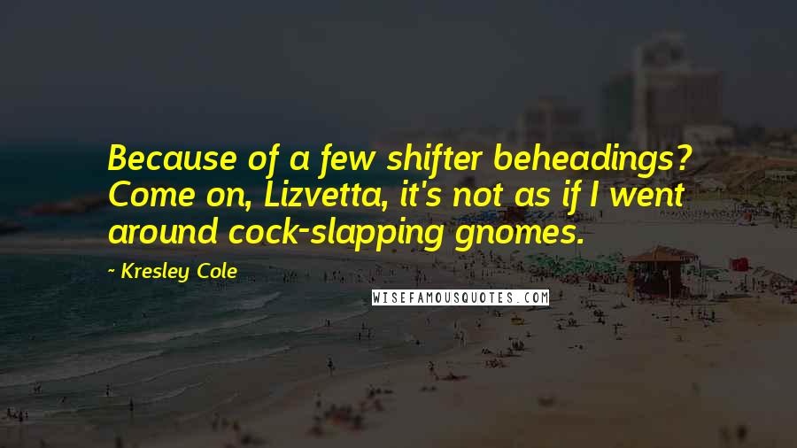 Kresley Cole quotes: Because of a few shifter beheadings? Come on, Lizvetta, it's not as if I went around cock-slapping gnomes.