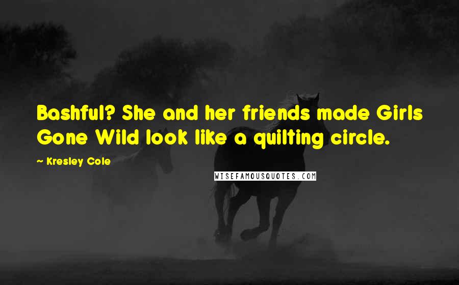 Kresley Cole quotes: Bashful? She and her friends made Girls Gone Wild look like a quilting circle.