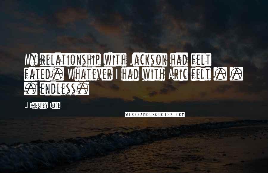Kresley Cole quotes: My relationship with Jackson had felt fated. Whatever I had with Aric felt . . . endless.